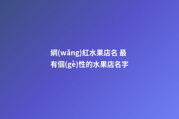 網(wǎng)紅水果店名 最有個(gè)性的水果店名字